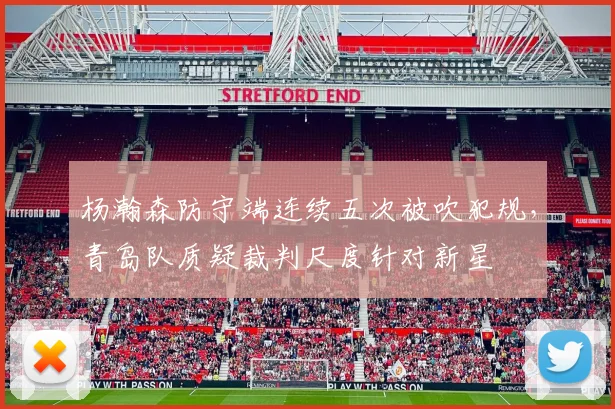 杨瀚森防守端连续五次被吹犯规,青岛队质疑裁判尺度针对新星