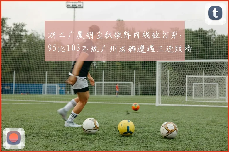 浙江广厦胡金秋缺阵内线被打穿,95比103不敌广州龙狮遭遇三连败滑落第四