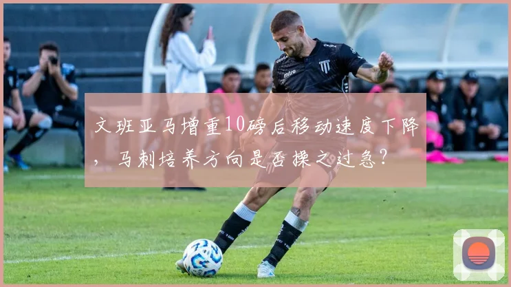 文班亚马增重10磅后移动速度下降,马刺培养方向是否操之过急?