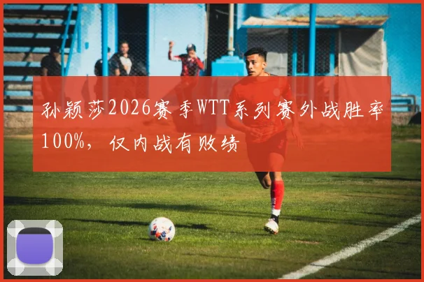 孙颖莎2026赛季WTT系列赛外战胜率100%，仅内战有败绩
