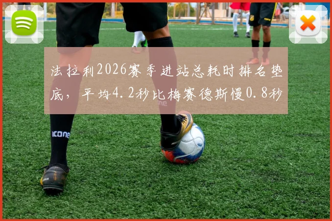 法拉利2026赛季进站总耗时排名垫底,平均4.2秒比梅赛德斯慢0.8秒
