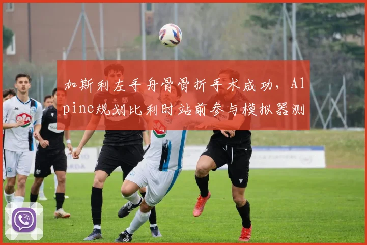 加斯利左手舟骨骨折手术成功,Alpine规划比利时站前参与模拟器测试