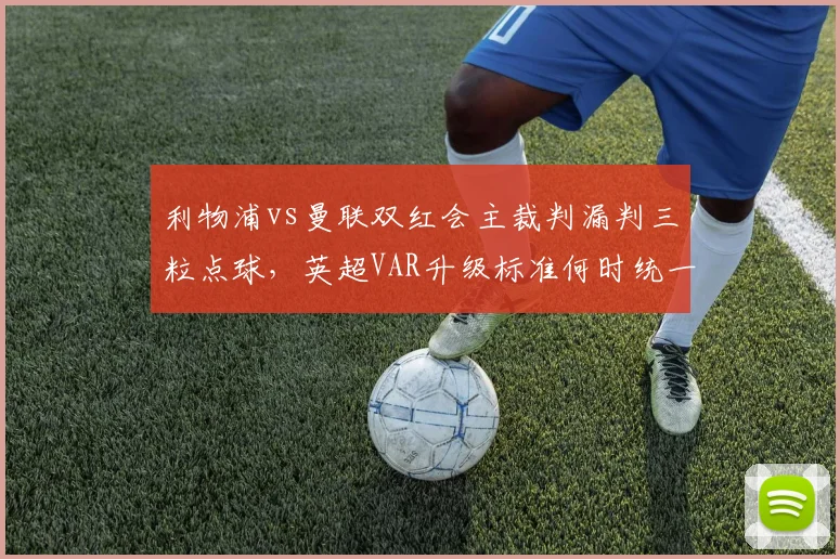 利物浦vs曼联双红会主裁判漏判三粒点球,英超VAR升级标准何时统一?