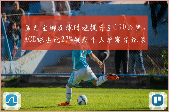 莱巴金娜发球时速提升至190公里,ACE球占比27%刷新个人单赛季纪录